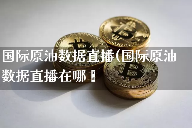 国际原油数据直播(国际原油数据直播在哪眿_https://www.erdeww.com_期货走势_第1张