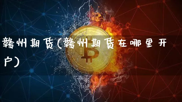 赣州期货(赣州期货在哪里开户)_https://www.erdeww.com_期货知识_第1张