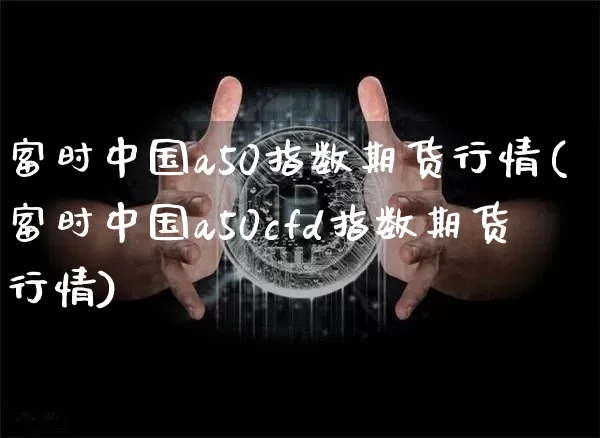 富时中国a50指数期货行情(富时中国a50cfd指数期货行情)_https://www.erdeww.com_期货走势_第1张