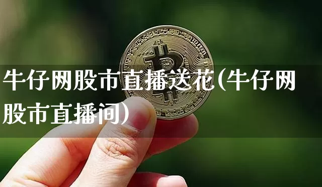牛仔网股市直播送花(牛仔网股市直播间)_https://www.erdeww.com_期货行情_第1张