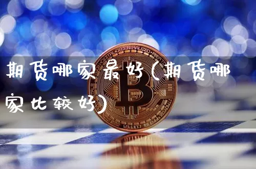 期货哪家最好(期货哪家比较好)_https://www.erdeww.com_期货资讯_第1张