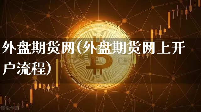 外盘期货网(外盘期货网上开户流程)_https://www.erdeww.com_期货_第1张