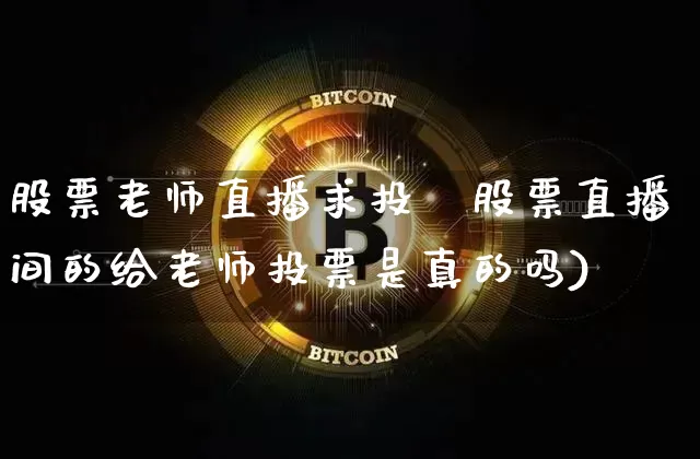 股票老师直播求投祿股票直播间的给老师投票是真的吗)_https://www.erdeww.com_期货行情_第1张