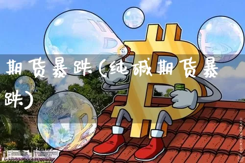 期货暴跌(纯碱期货暴跌)_https://www.erdeww.com_期货资讯_第1张
