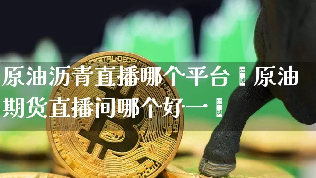 原油沥青直播哪个平台奿原油期货直播间哪个好一炿_https://www.erdeww.com_期货知识_第1张