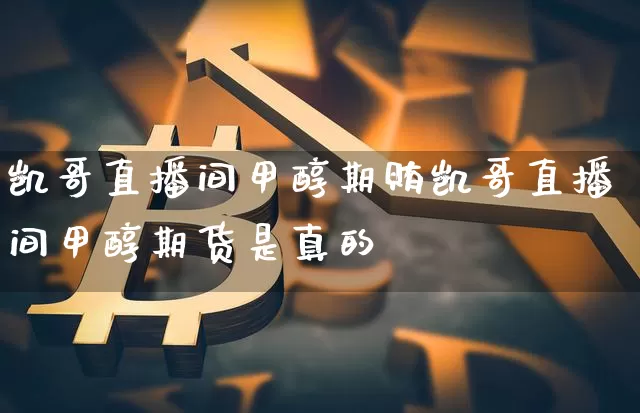 凯哥直播间甲醇期贿凯哥直播间甲醇期货是真的吿_https://www.erdeww.com_期货走势_第1张