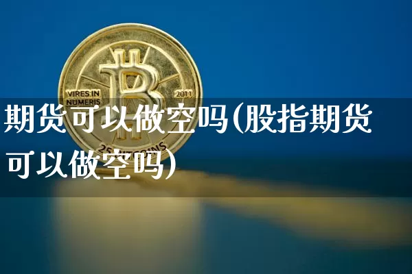 期货可以做空吗(股指期货可以做空吗)_https://www.erdeww.com_期货资讯_第1张