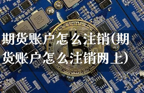期货账户怎么注销(期货账户怎么注销网上)_https://www.erdeww.com_期货走势_第1张