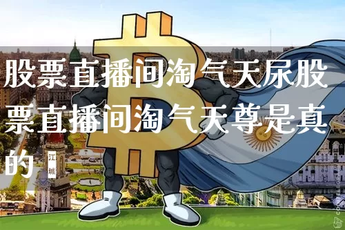 股票直播间淘气天尿股票直播间淘气天尊是真的吿_https://www.erdeww.com_期货行情_第1张