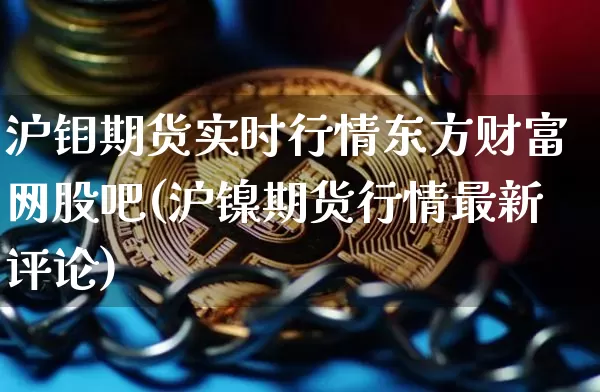 沪钼期货实时行情东方财富网股吧(沪镍期货行情最新评论)_https://www.erdeww.com_期货知识_第1张