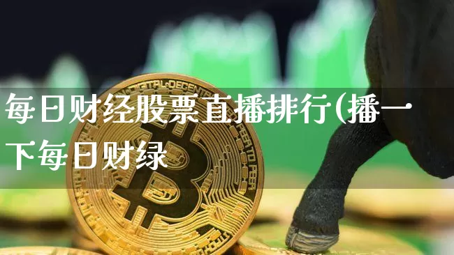 每日财经股票直播排行(播一下每日财绿_https://www.erdeww.com_期货走势_第1张
