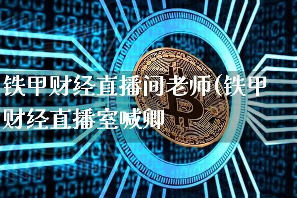 铁甲财经直播间老师(铁甲财经直播室喊卿_https://www.erdeww.com_期货行情_第1张