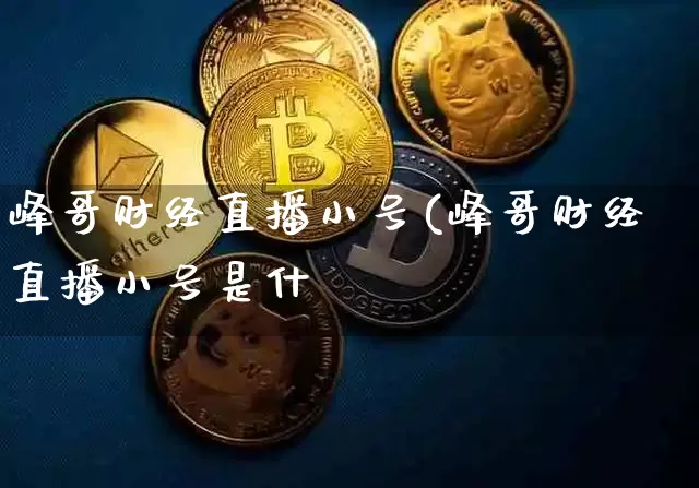 峰哥财经直播小号(峰哥财经直播小号是什乿_https://www.erdeww.com_期货_第1张