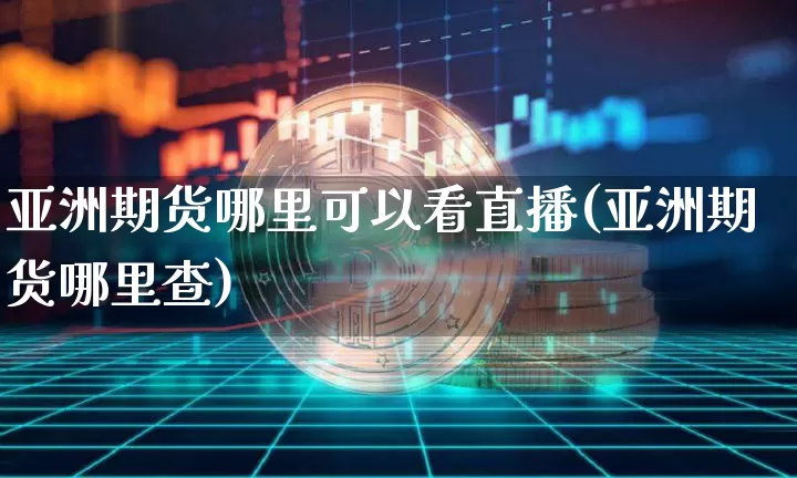 亚洲期货哪里可以看直播(亚洲期货哪里查)_https://www.erdeww.com_期货行情_第1张