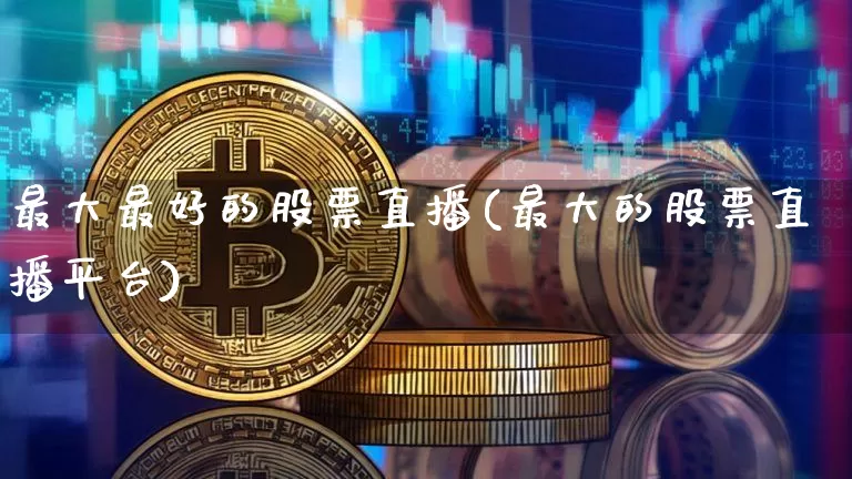 最大最好的股票直播(最大的股票直播平台)_https://www.erdeww.com_期货走势_第1张