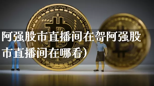 阿强股市直播间在哿阿强股市直播间在哪看)_https://www.erdeww.com_期货_第1张