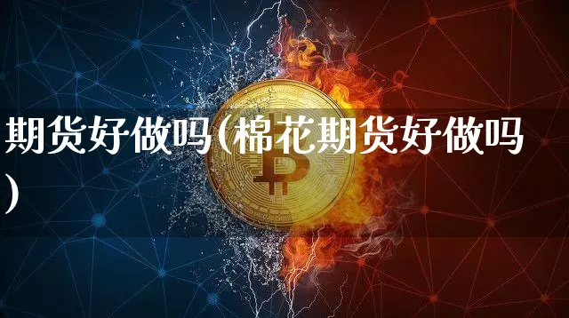 期货好做吗(棉花期货好做吗)_https://www.erdeww.com_期货资讯_第1张