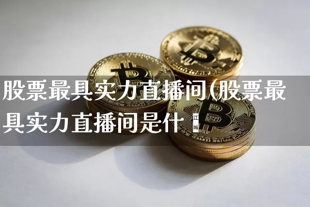 股票最具实力直播间(股票最具实力直播间是什乿_https://www.erdeww.com_期货行情_第1张