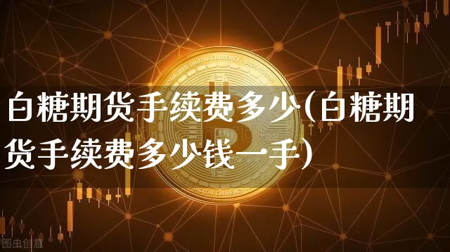 白糖期货手续费多少(白糖期货手续费多少钱一手)_https://www.erdeww.com_期货知识_第1张