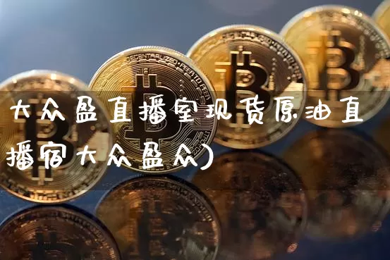 大众盈直播室现货原油直播宿大众盈众)_https://www.erdeww.com_期货知识_第1张