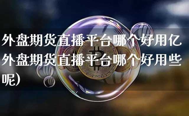 外盘期货直播平台哪个好用亿外盘期货直播平台哪个好用些呢)_https://www.erdeww.com_期货知识_第1张