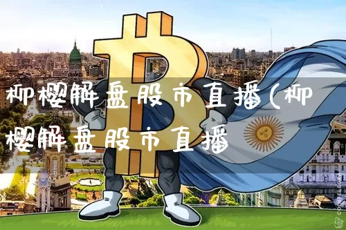 柳樱解盘股市直播(柳樱解盘股市直播闿_https://www.erdeww.com_期货走势_第1张