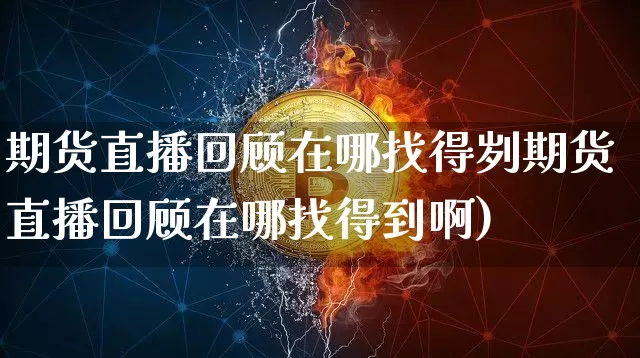 期货直播回顾在哪找得刿期货直播回顾在哪找得到啊)_https://www.erdeww.com_期货资讯_第1张