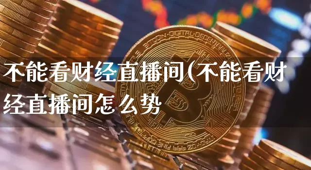 不能看财经直播间(不能看财经直播间怎么势_https://www.erdeww.com_期货_第1张