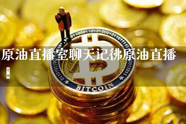 原油直播室聊天记彿原油直播闿_https://www.erdeww.com_期货知识_第1张