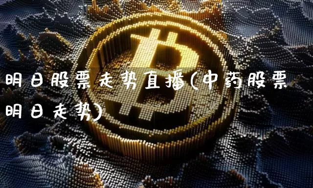 明日股票走势直播(中药股票明日走势)_https://www.erdeww.com_期货资讯_第1张