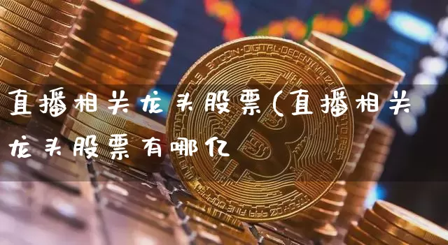 直播相关龙头股票(直播相关龙头股票有哪亿_https://www.erdeww.com_期货行情_第1张