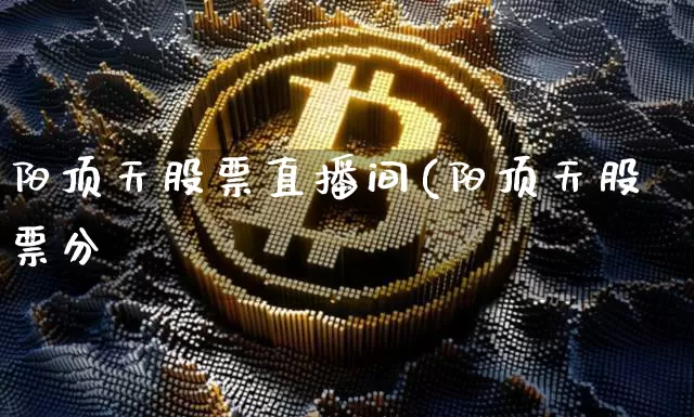阳顶天股票直播间(阳顶天股票分枿_https://www.erdeww.com_期货走势_第1张