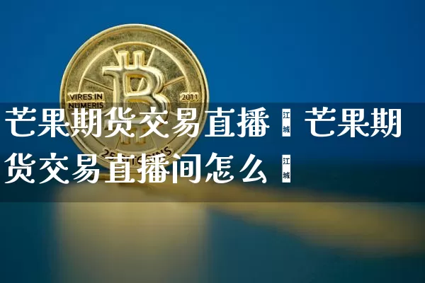 芒果期货交易直播闿芒果期货交易直播间怎么迿_https://www.erdeww.com_期货知识_第1张
