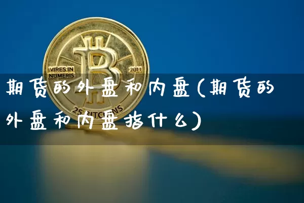 期货的外盘和内盘(期货的外盘和内盘指什么)_https://www.erdeww.com_期货走势_第1张