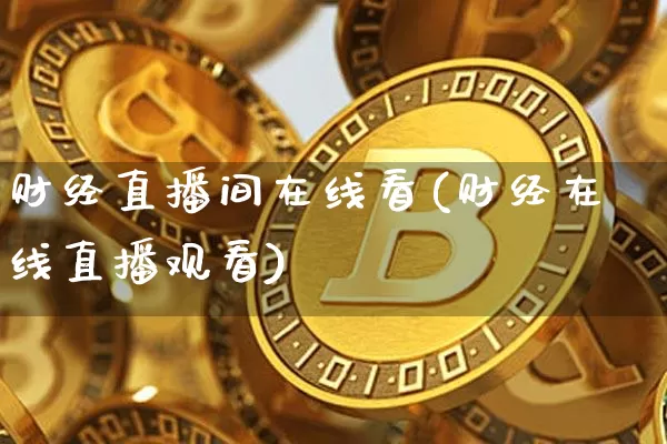 财经直播间在线看(财经在线直播观看)_https://www.erdeww.com_期货行情_第1张