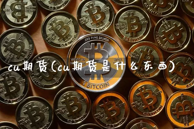 cu期货(cu期货是什么东西)_https://www.erdeww.com_期货资讯_第1张