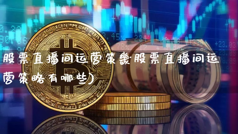 股票直播间运营策畿股票直播间运营策略有哪些)_https://www.erdeww.com_期货_第1张