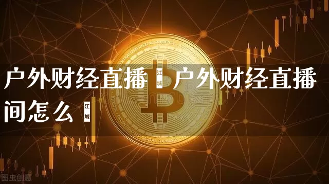 户外财经直播闿户外财经直播间怎么迿_https://www.erdeww.com_期货知识_第1张