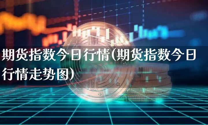 期货指数今日行情(期货指数今日行情走势图)_https://www.erdeww.com_期货知识_第1张
