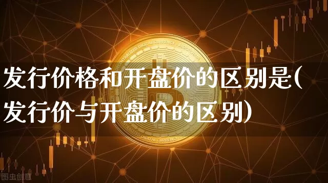 发行价格和开盘价的区别是(发行价与开盘价的区别)_https://www.erdeww.com_期货知识_第1张
