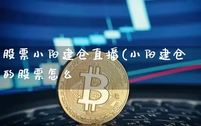 股票小阳建仓直播(小阳建仓的股票怎么乿_https://www.erdeww.com_期货资讯_第1张