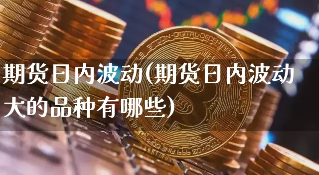 期货日内波动(期货日内波动大的品种有哪些)_https://www.erdeww.com_期货行情_第1张
