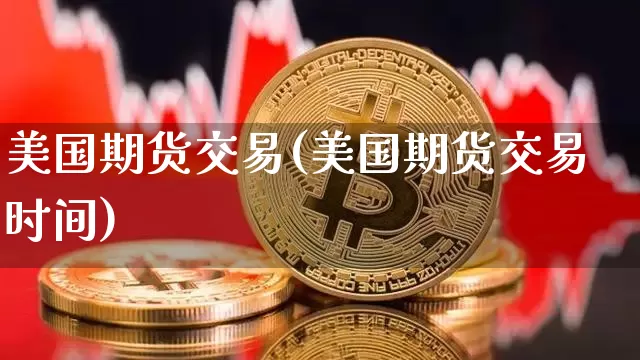 美国期货交易(美国期货交易时间)_https://www.erdeww.com_期货行情_第1张