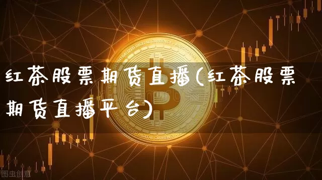 红茶股票期货直播(红茶股票期货直播平台)_https://www.erdeww.com_期货行情_第1张