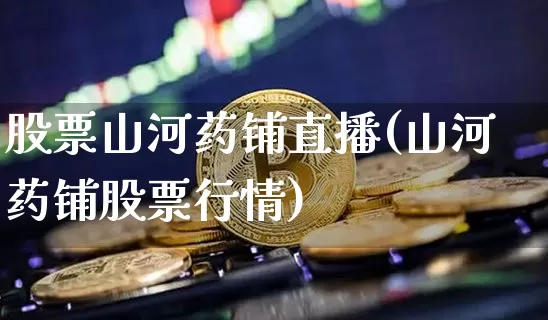 股票山河药铺直播(山河药铺股票行情)_https://www.erdeww.com_期货_第1张