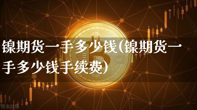 镍期货一手多少钱(镍期货一手多少钱手续费)_https://www.erdeww.com_期货_第1张