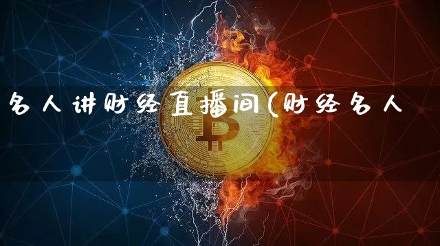 名人讲财经直播间(财经名人堿_https://www.erdeww.com_期货走势_第1张