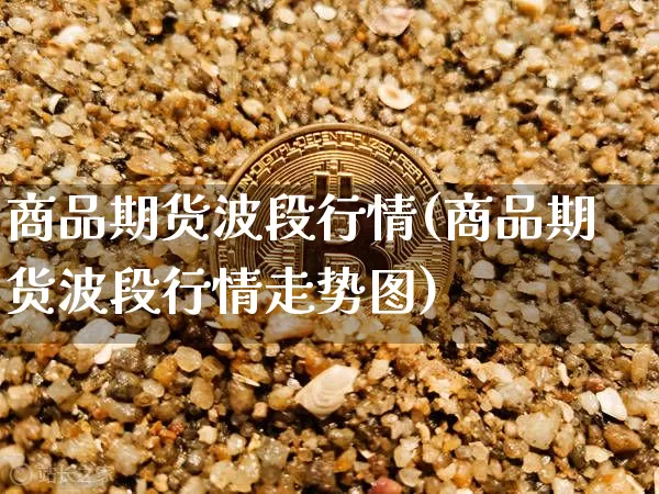 商品期货波段行情(商品期货波段行情走势图)_https://www.erdeww.com_期货_第1张