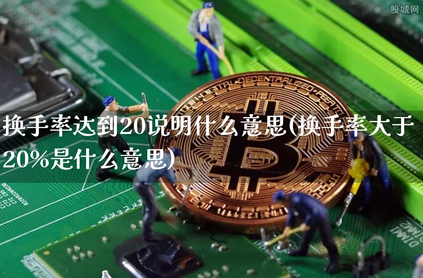 换手率达到20说明什么意思(换手率大于20%是什么意思)_https://www.erdeww.com_期货知识_第1张