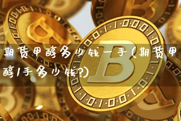 期货甲醇多少钱一手(期货甲醇1手多少钱?)_https://www.erdeww.com_期货_第1张